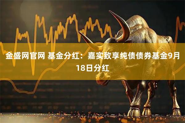 金盛网官网 基金分红：嘉实致享纯债债券基金9月18日分红
