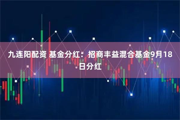 九连阳配资 基金分红：招商丰益混合基金9月18日分红