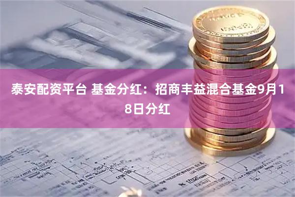 泰安配资平台 基金分红：招商丰益混合基金9月18日分红