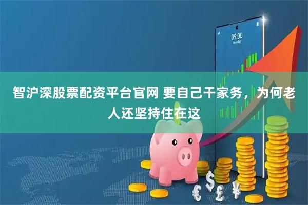 智沪深股票配资平台官网 要自己干家务，为何老人还坚持住在这