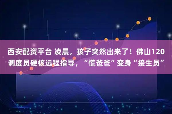 西安配资平台 凌晨，孩子突然出来了！佛山120调度员硬核远程指导，“慌爸爸”变身“接生员”