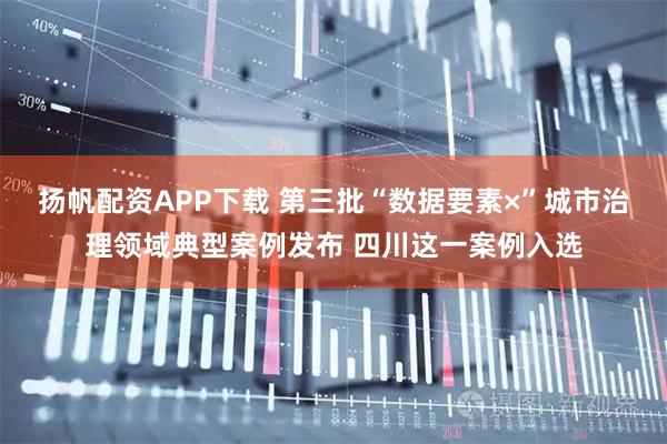 扬帆配资APP下载 第三批“数据要素×”城市治理领域典型案例发布 四川这一案例入选