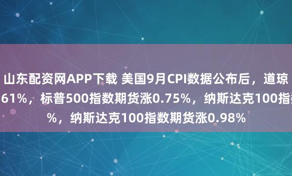 山东配资网APP下载 美国9月CPI数据公布后，道琼斯指数期货涨0.61%，标普500指数期货涨0.75%，纳斯达克100指数期货涨0.98%