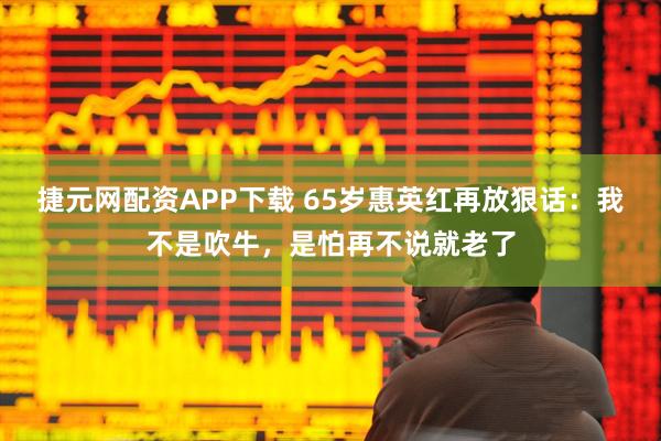捷元网配资APP下载 65岁惠英红再放狠话：我不是吹牛，是怕再不说就老了