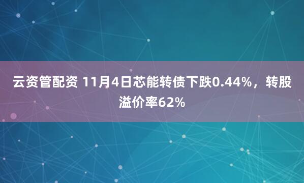 云资管配资 11月4日芯能转债下跌0.44%，转股溢价率62%