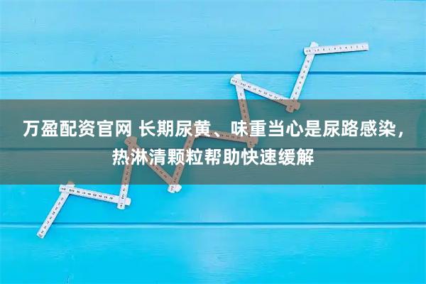 万盈配资官网 长期尿黄、味重当心是尿路感染，热淋清颗粒帮助快速缓解
