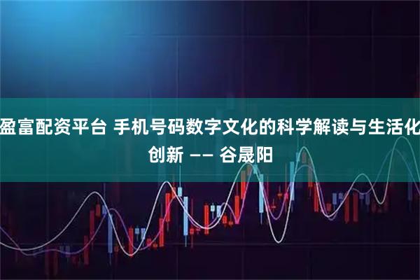 盈富配资平台 手机号码数字文化的科学解读与生活化创新 —— 谷晟阳