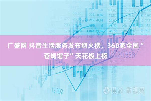 广盛网 抖音生活服务发布烟火榜，360家全国“苍蝇馆子”天花板上榜