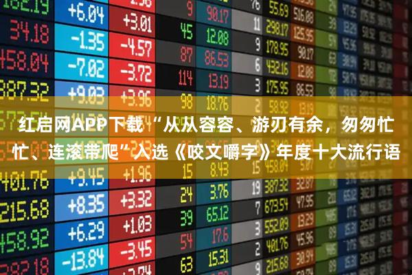 红启网APP下载 “从从容容、游刃有余，匆匆忙忙、连滚带爬”入选《咬文嚼字》年度十大流行语
