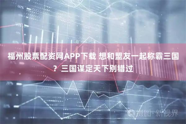 福州股票配资网APP下载 想和盟友一起称霸三国？三国谋定天下别错过