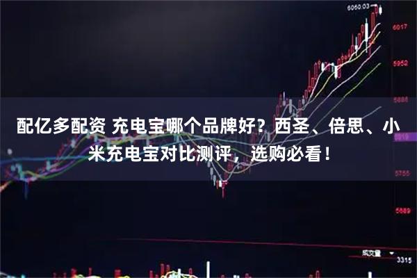 配亿多配资 充电宝哪个品牌好？西圣、倍思、小米充电宝对比测评，选购必看！