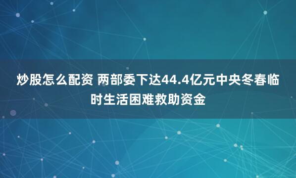 炒股怎么配资 两部委下达44.4亿元中央冬春临时生活困难救助资金