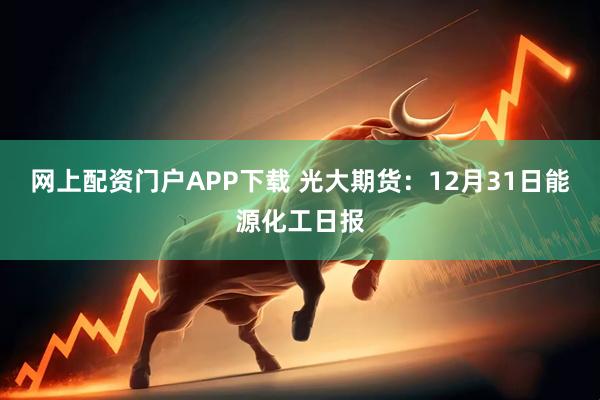 网上配资门户APP下载 光大期货：12月31日能源化工日报