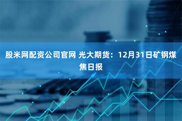 股米网配资公司官网 光大期货：12月31日矿钢煤焦日报
