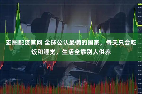 宏图配资官网 全球公认最懒的国家，每天只会吃饭和睡觉，生活全靠别人供养