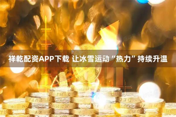 祥乾配资APP下载 让冰雪运动“热力”持续升温