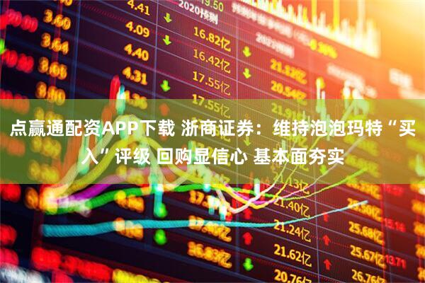 点赢通配资APP下载 浙商证券：维持泡泡玛特“买入”评级 回购显信心 基本面夯实