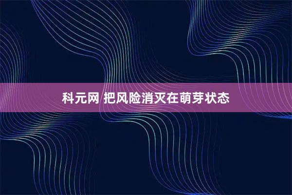 科元网 把风险消灭在萌芽状态