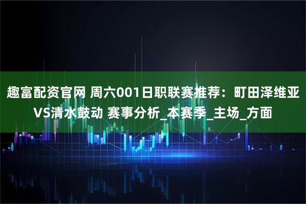 趣富配资官网 周六001日职联赛推荐：町田泽维亚VS清水鼓动 赛事分析_本赛季_主场_方面