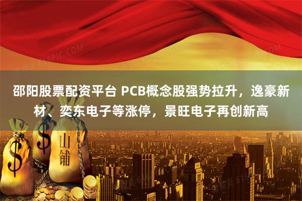 邵阳股票配资平台 PCB概念股强势拉升，逸豪新材、奕东电子等涨停，景旺电子再创新高