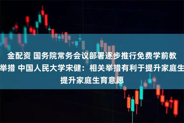 金配资 国务院常务会议部署逐步推行免费学前教育有关举措 中国人民大学宋健：相关举措有利于提升家庭生育意愿