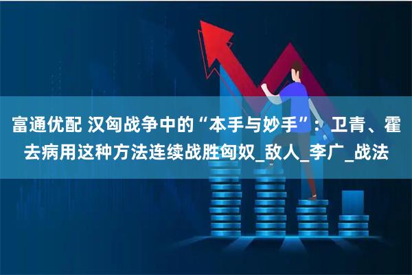 富通优配 汉匈战争中的“本手与妙手”：卫青、霍去病用这种方法连续战胜匈奴_敌人_李广_战法