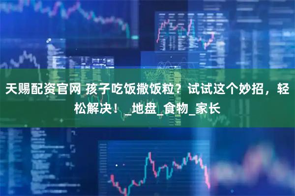 天赐配资官网 孩子吃饭撒饭粒？试试这个妙招，轻松解决！_地盘_食物_家长