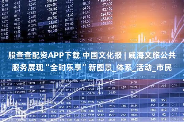 股查查配资APP下载 中国文化报 | 威海文旅公共服务展现“全时乐享”新图景_体系_活动_市民