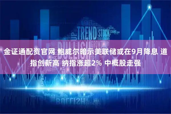 金证通配资官网 鲍威尔暗示美联储或在9月降息 道指创新高 纳指涨超2% 中概股走强