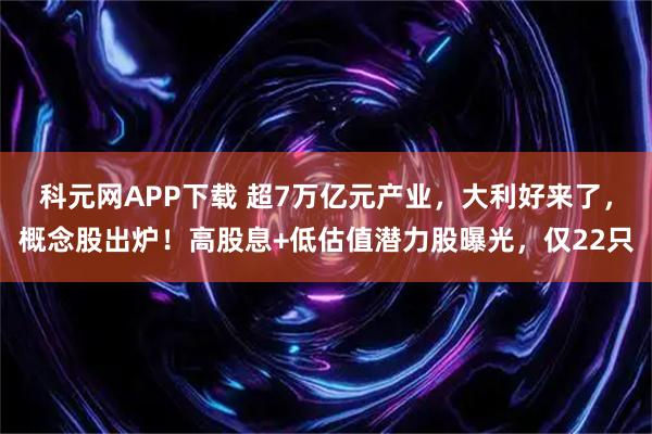 科元网APP下载 超7万亿元产业，大利好来了，概念股出炉！高股息+低估值潜力股曝光，仅22只