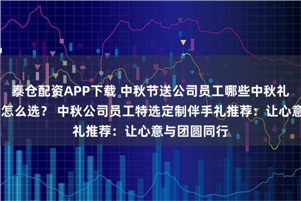 泰仓配资APP下载 中秋节送公司员工哪些中秋礼物 中秋礼品怎么选？ 中秋公司员工特选定制伴手礼推荐：让心意与团圆同行