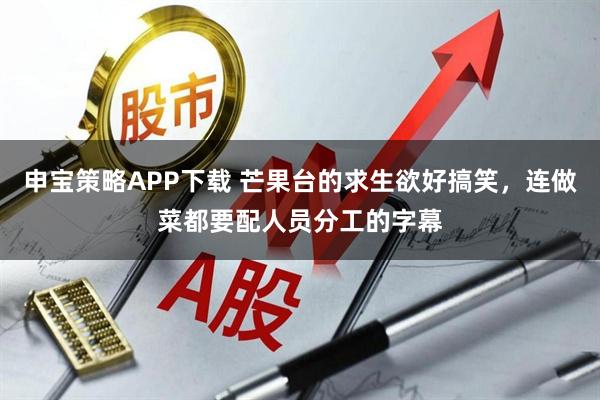 申宝策略APP下载 芒果台的求生欲好搞笑，连做菜都要配人员分工的字幕