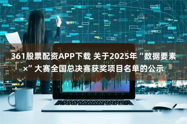 361股票配资APP下载 关于2025年“数据要素×”大赛全国总决赛获奖项目名单的公示